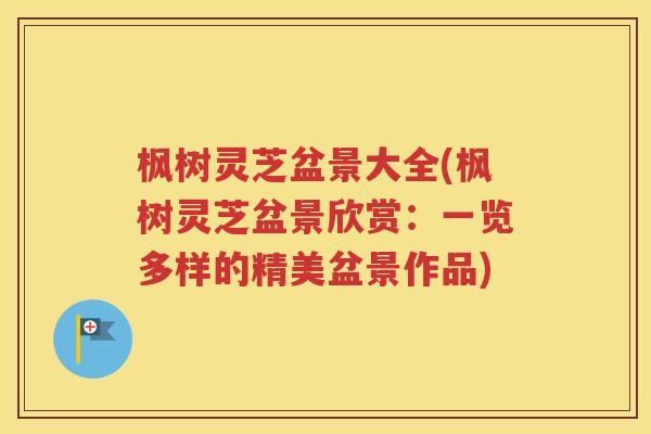 枫树灵芝盆景大全(枫树灵芝盆景欣赏：一览多样的精美盆景作品)