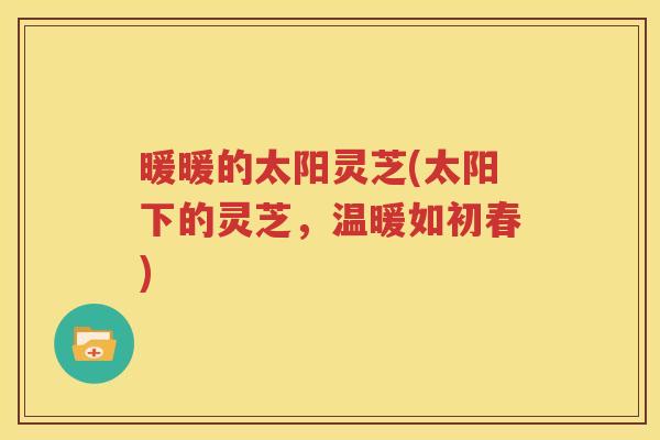 暖暖的太阳灵芝(太阳下的灵芝，温暖如初春)