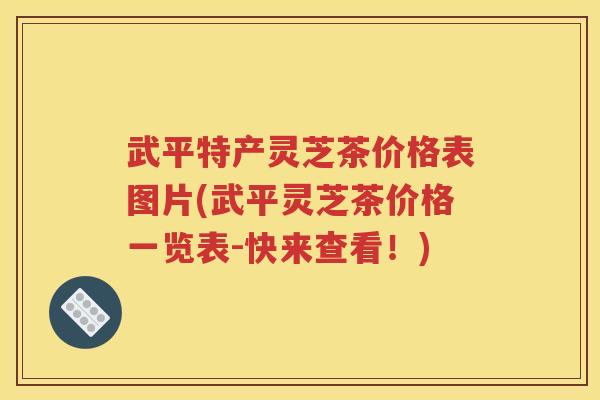 武平特产灵芝茶价格表图片(武平灵芝茶价格一览表-快来查看！)