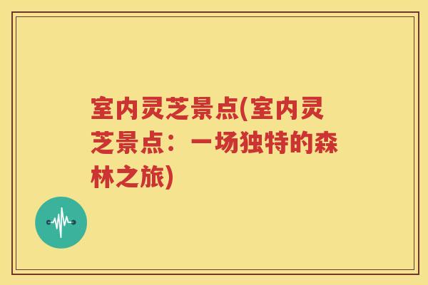 室内灵芝景点(室内灵芝景点：一场独特的森林之旅)