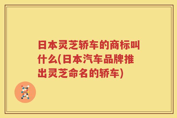 日本灵芝轿车的商标叫什么(日本汽车品牌推出灵芝命名的轿车)