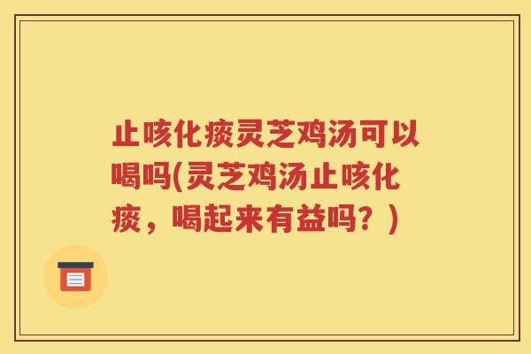 止咳化痰灵芝鸡汤可以喝吗(灵芝鸡汤止咳化痰，喝起来有益吗？)