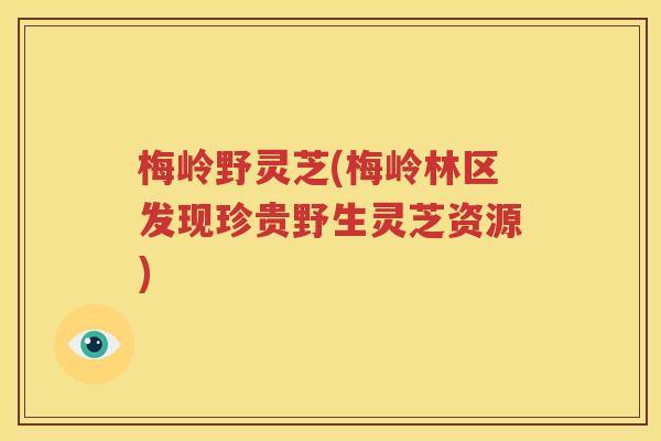 梅岭野灵芝(梅岭林区发现珍贵野生灵芝资源)