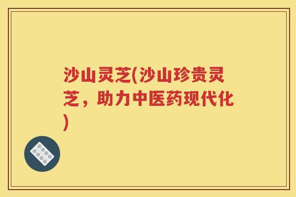 沙山灵芝(沙山珍贵灵芝，助力中医药现代化)