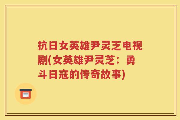 抗日女英雄尹灵芝电视剧(女英雄尹灵芝：勇斗日寇的传奇故事)