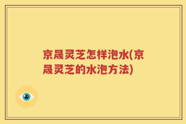 京晟灵芝怎样泡水(京晟灵芝的水泡方法)