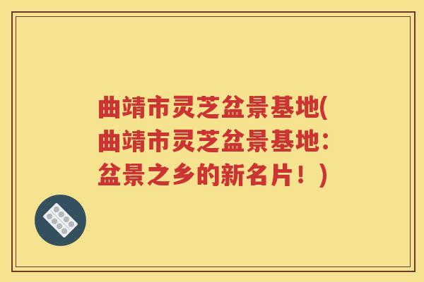 曲靖市灵芝盆景基地(曲靖市灵芝盆景基地：盆景之乡的新名片！)