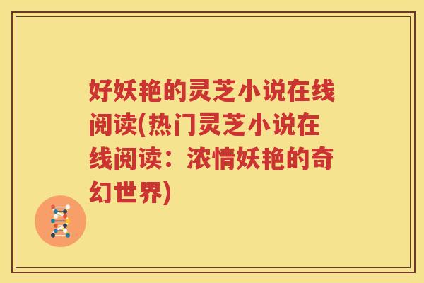 好妖艳的灵芝小说在线阅读(热门灵芝小说在线阅读：浓情妖艳的奇幻世界)