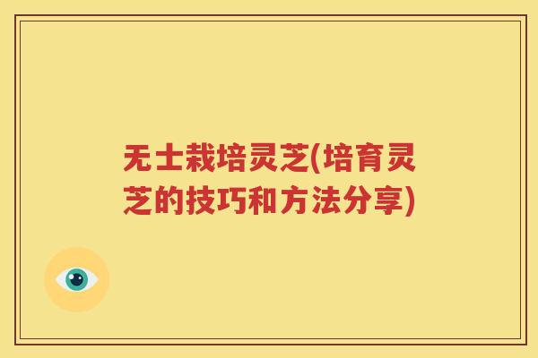 无士栽培灵芝(培育灵芝的技巧和方法分享)