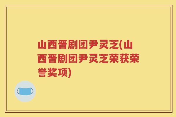 山西晋剧团尹灵芝(山西晋剧团尹灵芝荣获荣誉奖项)