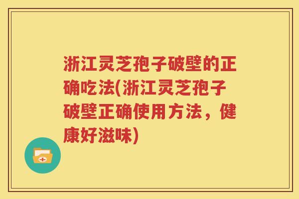 浙江灵芝孢子破壁的正确吃法(浙江灵芝孢子破壁正确使用方法，健康好滋味)