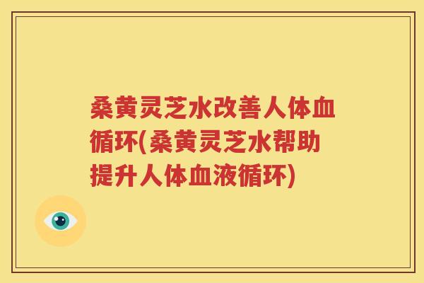 桑黄灵芝水改善人体血循环(桑黄灵芝水帮助提升人体血液循环)