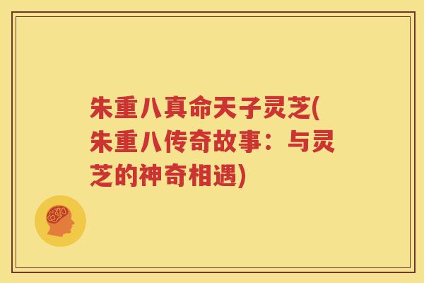 朱重八真命天子灵芝(朱重八传奇故事：与灵芝的神奇相遇)