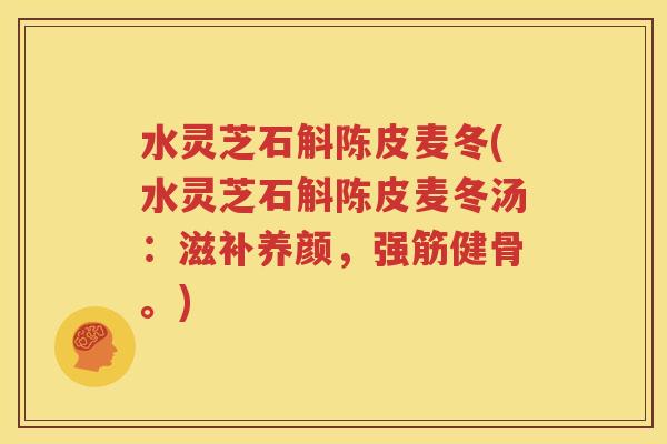 水灵芝石斛陈皮麦冬(水灵芝石斛陈皮麦冬汤：滋补养颜，强筋健骨。)