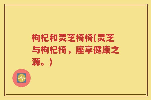 枸杞和灵芝椅椅(灵芝与枸杞椅，座享健康之源。)