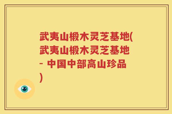 武夷山椴木灵芝基地(武夷山椴木灵芝基地 - 中国中部高山珍品)