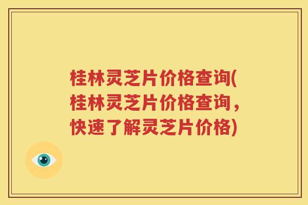 桂林灵芝片价格查询(桂林灵芝片价格查询，快速了解灵芝片价格)