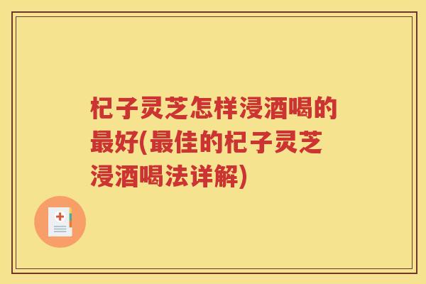 杞子灵芝怎样浸酒喝的最好(最佳的杞子灵芝浸酒喝法详解)