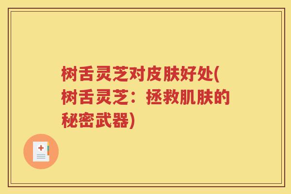 树舌灵芝对皮肤好处(树舌灵芝：拯救肌肤的秘密武器)
