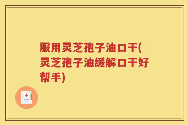 服用灵芝孢子油口干(灵芝孢子油缓解口干好帮手)