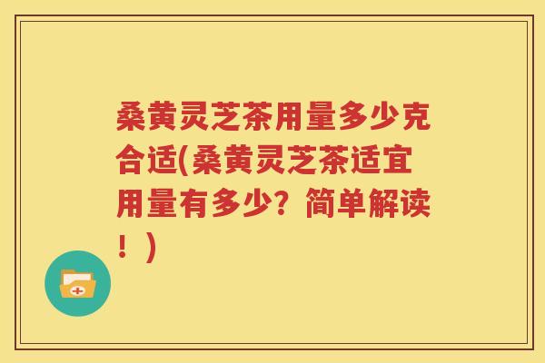 桑黄灵芝茶用量多少克合适(桑黄灵芝茶适宜用量有多少？简单解读！)