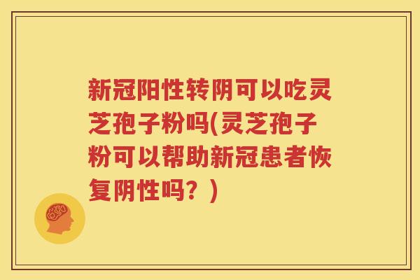 新冠阳性转阴可以吃灵芝孢子粉吗(灵芝孢子粉可以帮助新冠患者恢复阴性吗？)
