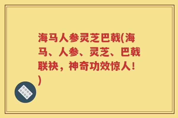 海马人参灵芝巴戟(海马、人参、灵芝、巴戟联袂，神奇功效惊人！)