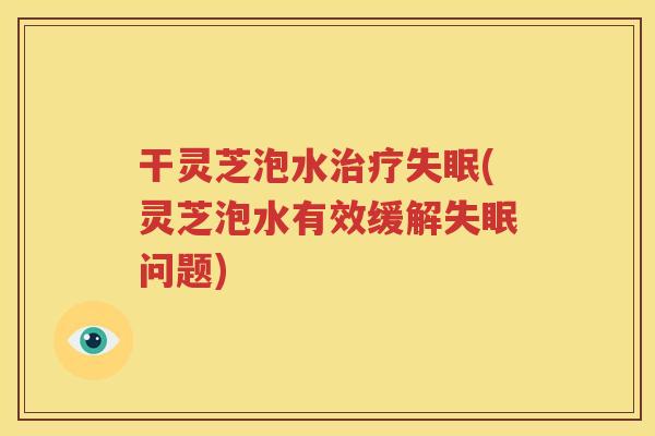 干灵芝泡水治疗失眠(灵芝泡水有效缓解失眠问题)