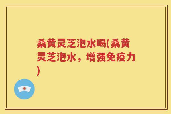 桑黄灵芝泡水喝(桑黄灵芝泡水，增强免疫力)