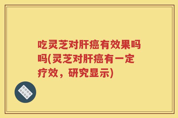 吃灵芝对肝癌有效果吗吗(灵芝对肝癌有一定疗效，研究显示)