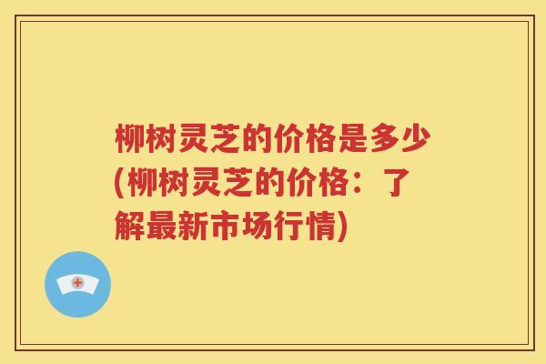 柳树灵芝的价格是多少(柳树灵芝的价格：了解最新市场行情)