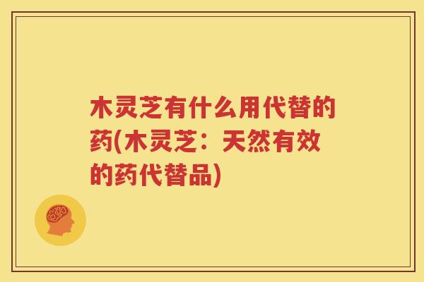木灵芝有什么用代替的药(木灵芝：天然有效的药代替品)