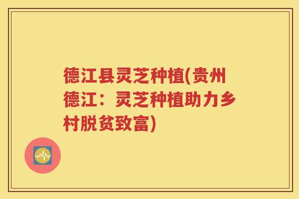 德江县灵芝种植(贵州德江：灵芝种植助力乡村脱贫致富)