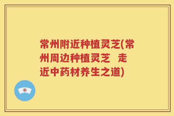 常州附近种植灵芝(常州周边种植灵芝  走近中药材养生之道)