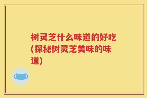 树灵芝什么味道的好吃(探秘树灵芝美味的味道)