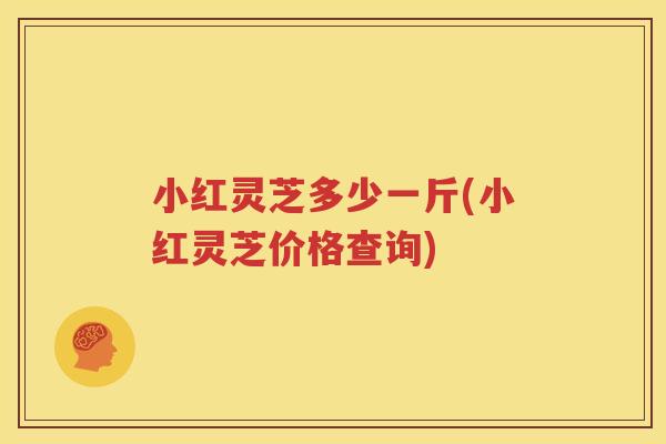 小红灵芝多少一斤(小红灵芝价格查询)