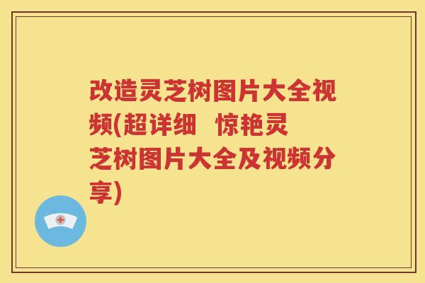 改造灵芝树图片大全视频(超详细  惊艳灵芝树图片大全及视频分享)