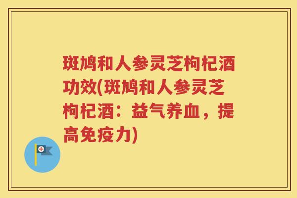 斑鸠和人参灵芝枸杞酒功效(斑鸠和人参灵芝枸杞酒：益气养血，提高免疫力)