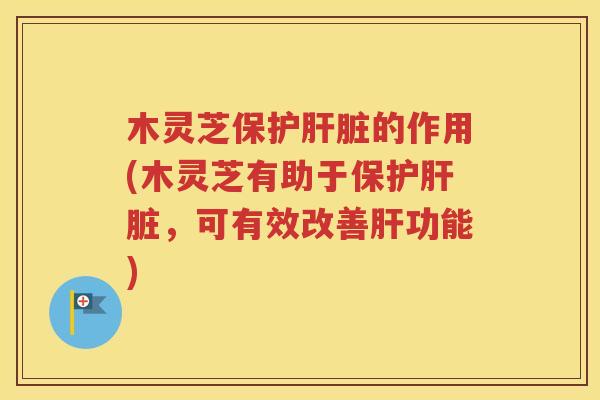 木灵芝保护肝脏的作用(木灵芝有助于保护肝脏，可有效改善肝功能)