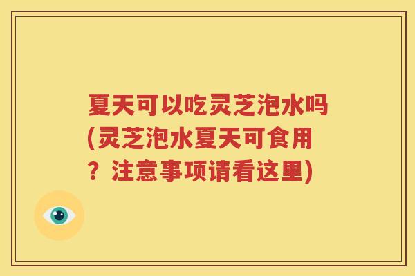 夏天可以吃灵芝泡水吗(灵芝泡水夏天可食用？注意事项请看这里)