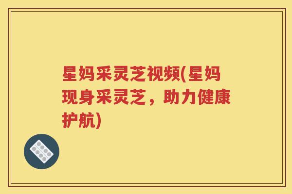 星妈采灵芝视频(星妈现身采灵芝，助力健康护航)