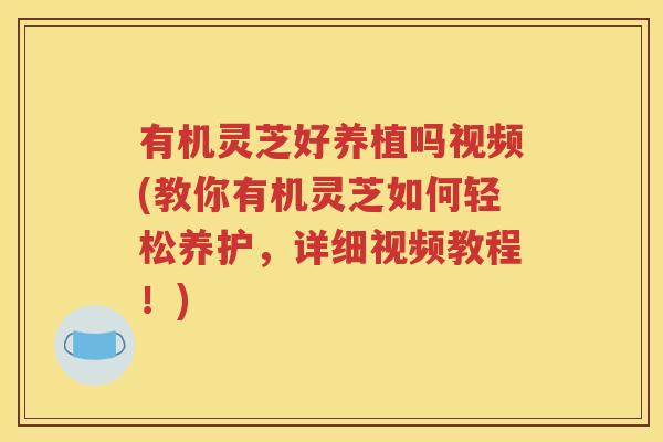 有机灵芝好养植吗视频(教你有机灵芝如何轻松养护，详细视频教程！)