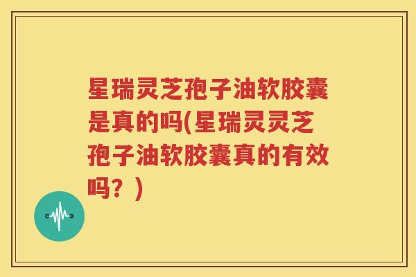 星瑞灵芝孢子油软胶囊是真的吗(星瑞灵灵芝孢子油软胶囊真的有效吗？)