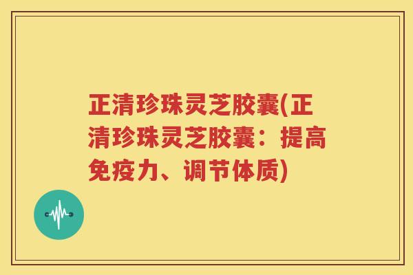 正清珍珠灵芝胶囊(正清珍珠灵芝胶囊：提高免疫力、调节体质)