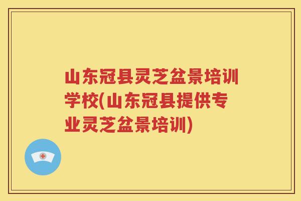 山东冠县灵芝盆景培训学校(山东冠县提供专业灵芝盆景培训)