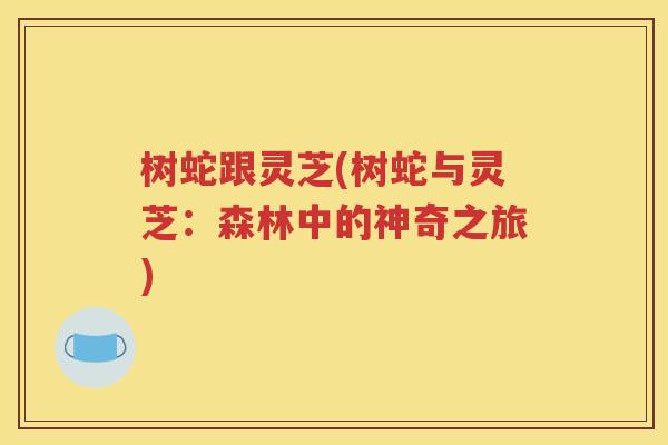 树蛇跟灵芝(树蛇与灵芝：森林中的神奇之旅)