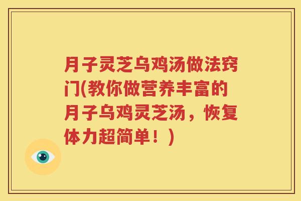 月子灵芝乌鸡汤做法窍门(教你做营养丰富的月子乌鸡灵芝汤，恢复体力超简单！)