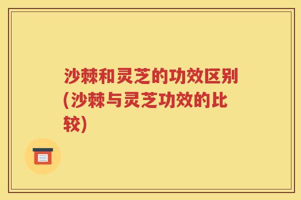 沙棘和灵芝的功效区别(沙棘与灵芝功效的比较)