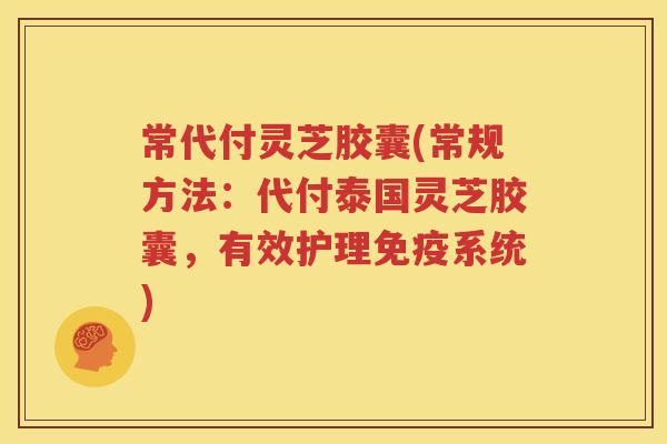 常代付灵芝胶囊(常规方法：代付泰国灵芝胶囊，有效护理免疫系统)