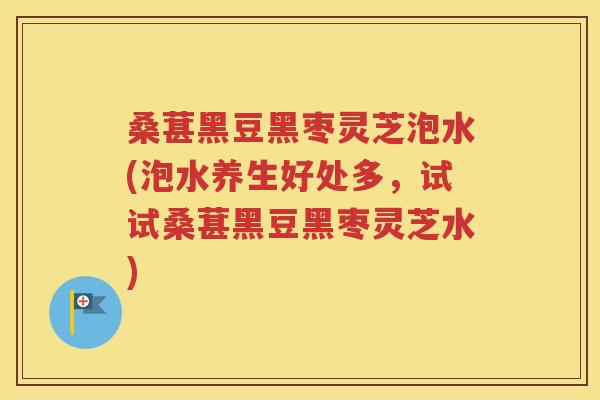 桑葚黑豆黑枣灵芝泡水(泡水养生好处多，试试桑葚黑豆黑枣灵芝水)